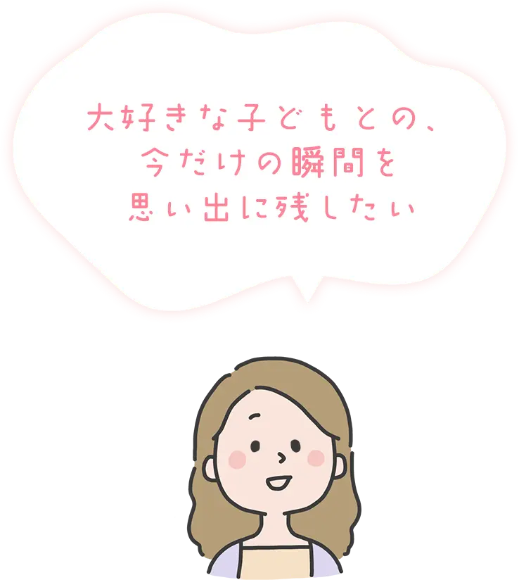 大好きな子どもとの、今だけの瞬間を思い出に残したい