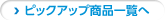 ピックアップ商品一覧へ